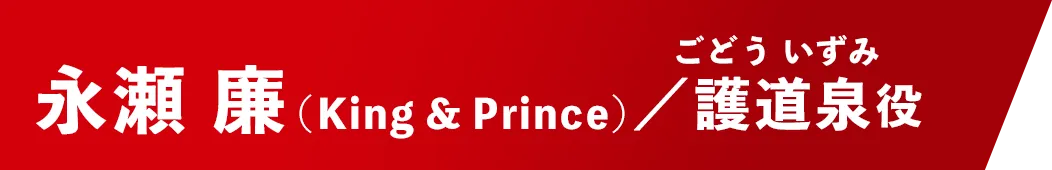 永瀬 廉（King&Prince）【護道泉/ごどう・いずみ役】